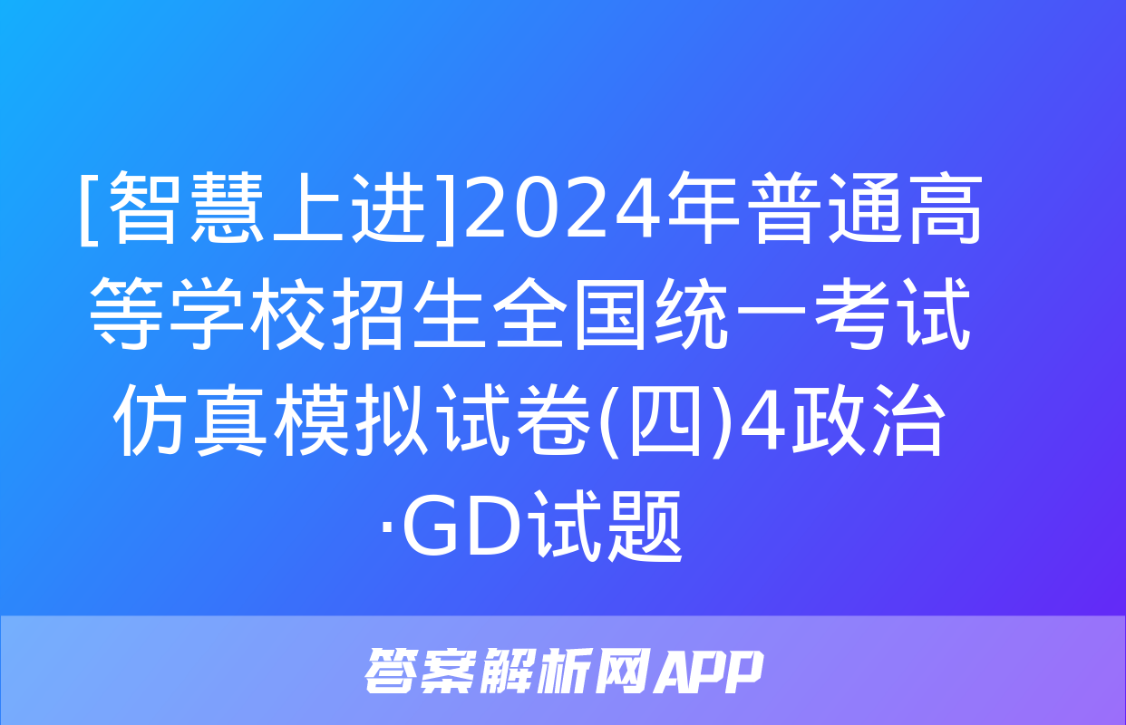 [智慧上进]2024年普通高等学校招生全国统一考试仿真模拟试卷(四)4政治·GD试题