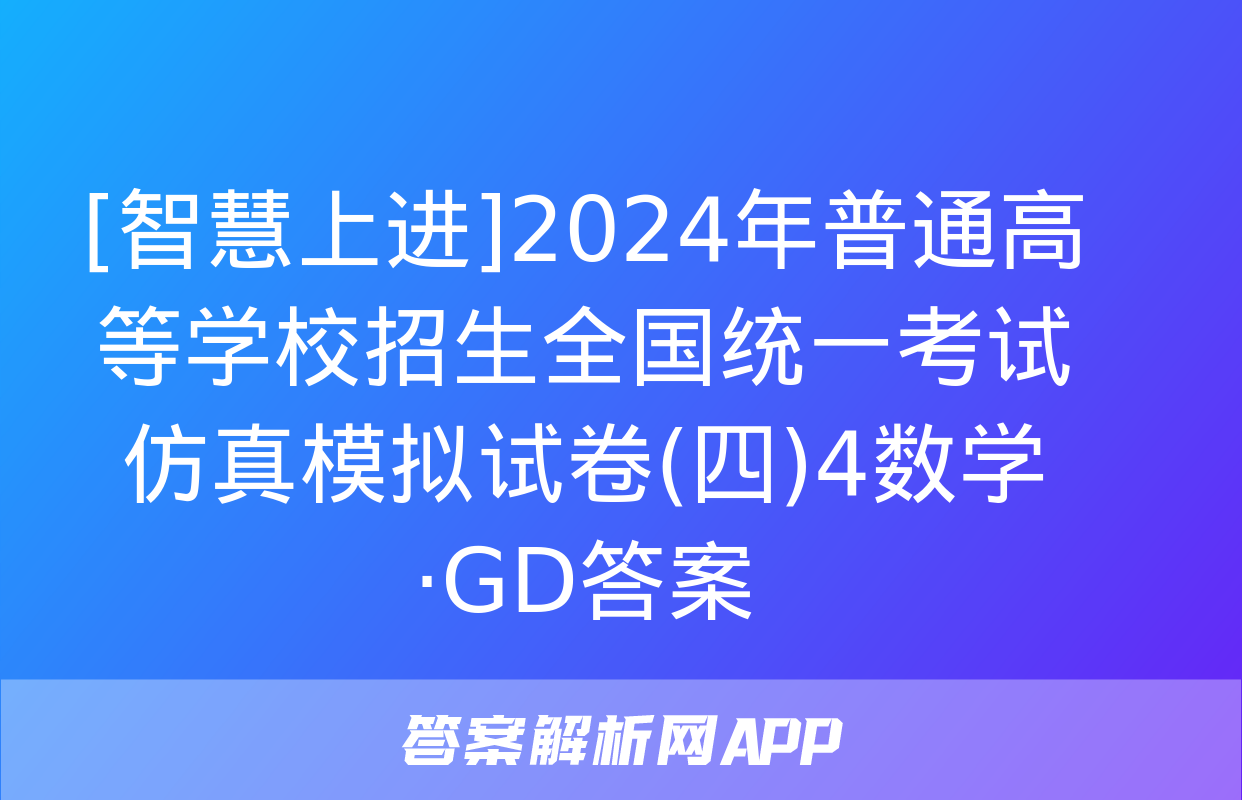 [智慧上进]2024年普通高等学校招生全国统一考试仿真模拟试卷(四)4数学·GD答案