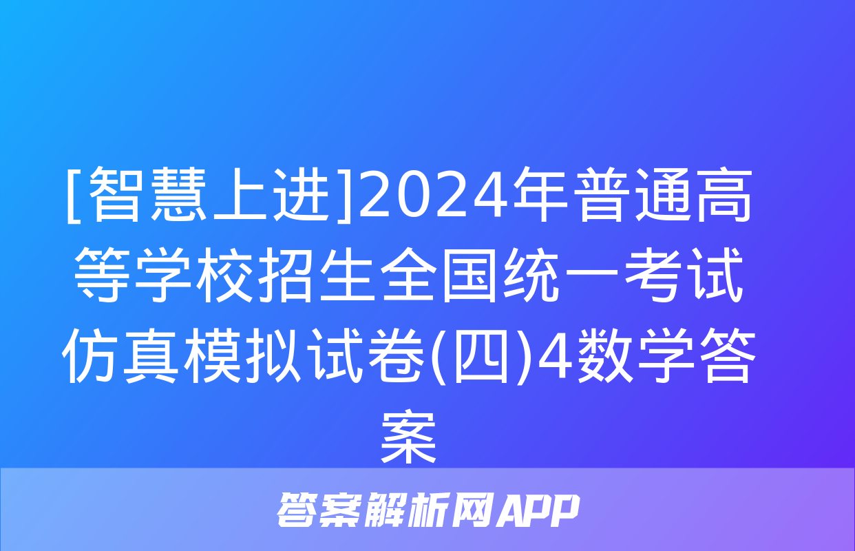 [智慧上进]2024年普通高等学校招生全国统一考试仿真模拟试卷(四)4数学答案