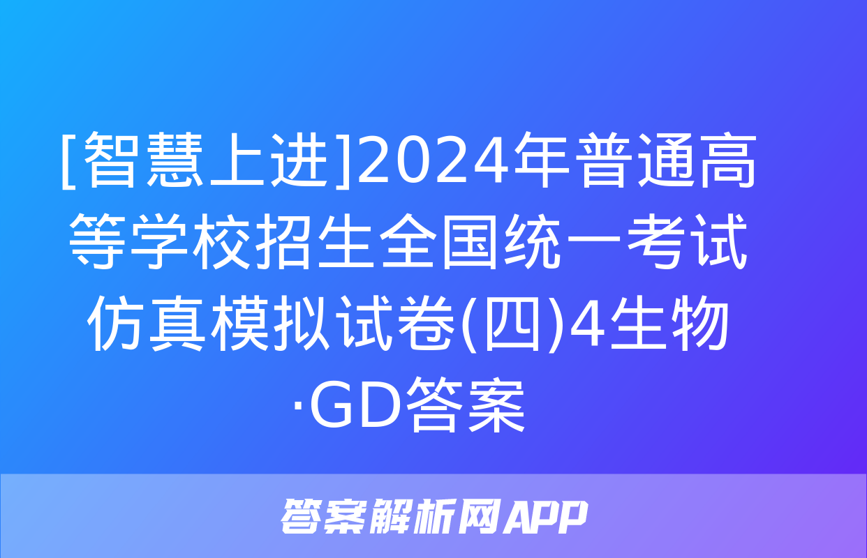 [智慧上进]2024年普通高等学校招生全国统一考试仿真模拟试卷(四)4生物·GD答案