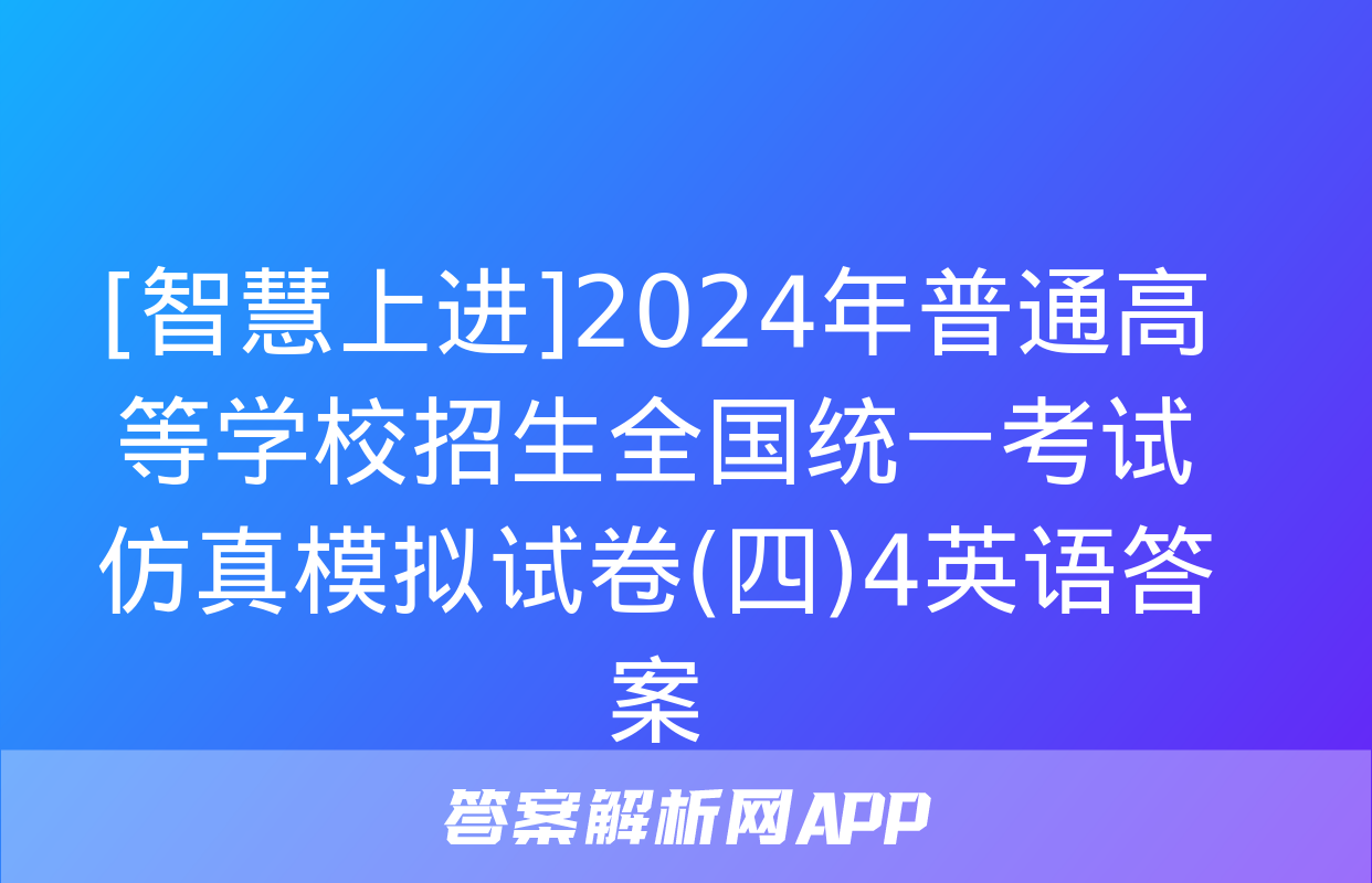 [智慧上进]2024年普通高等学校招生全国统一考试仿真模拟试卷(四)4英语答案