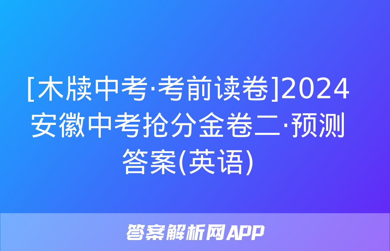 [木牍中考·考前读卷]2024安徽中考抢分金卷二·预测答案(英语)