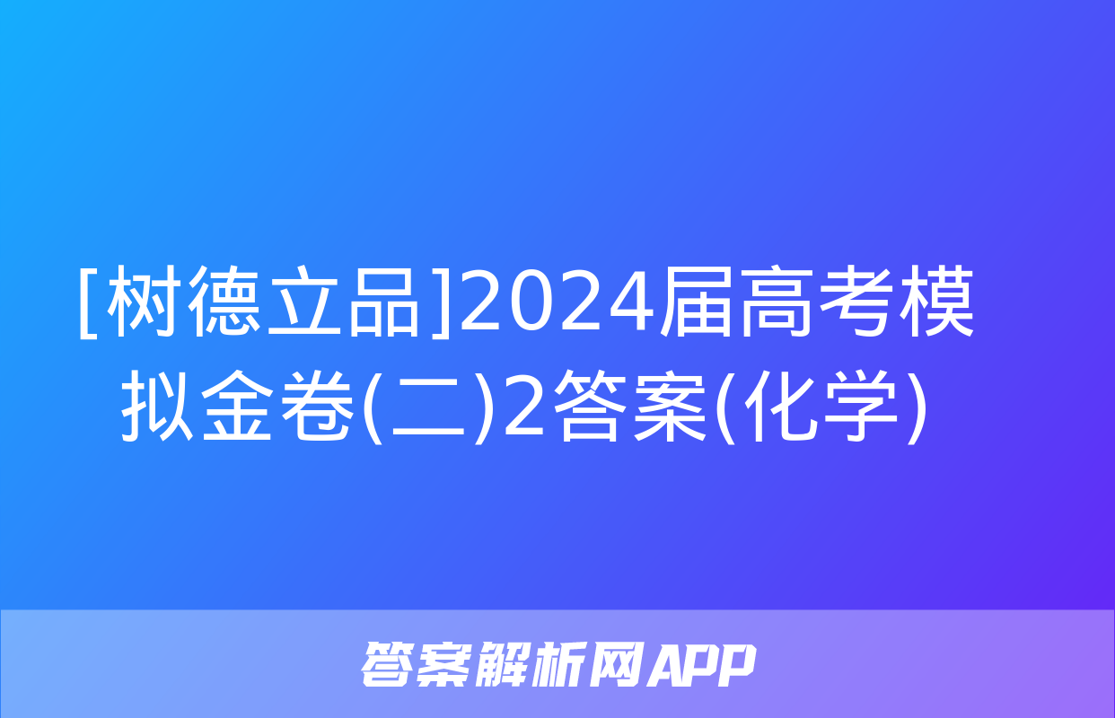 [树德立品]2024届高考模拟金卷(二)2答案(化学)