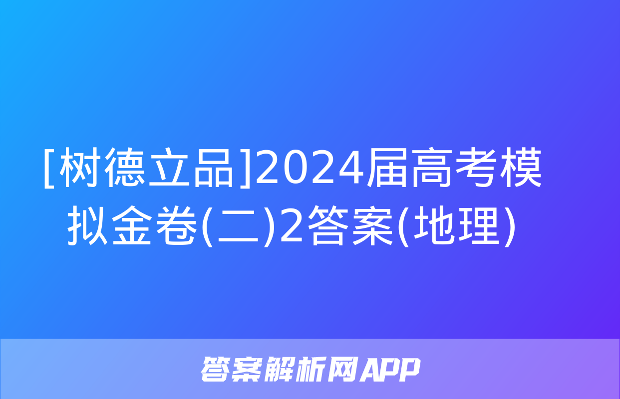 [树德立品]2024届高考模拟金卷(二)2答案(地理)