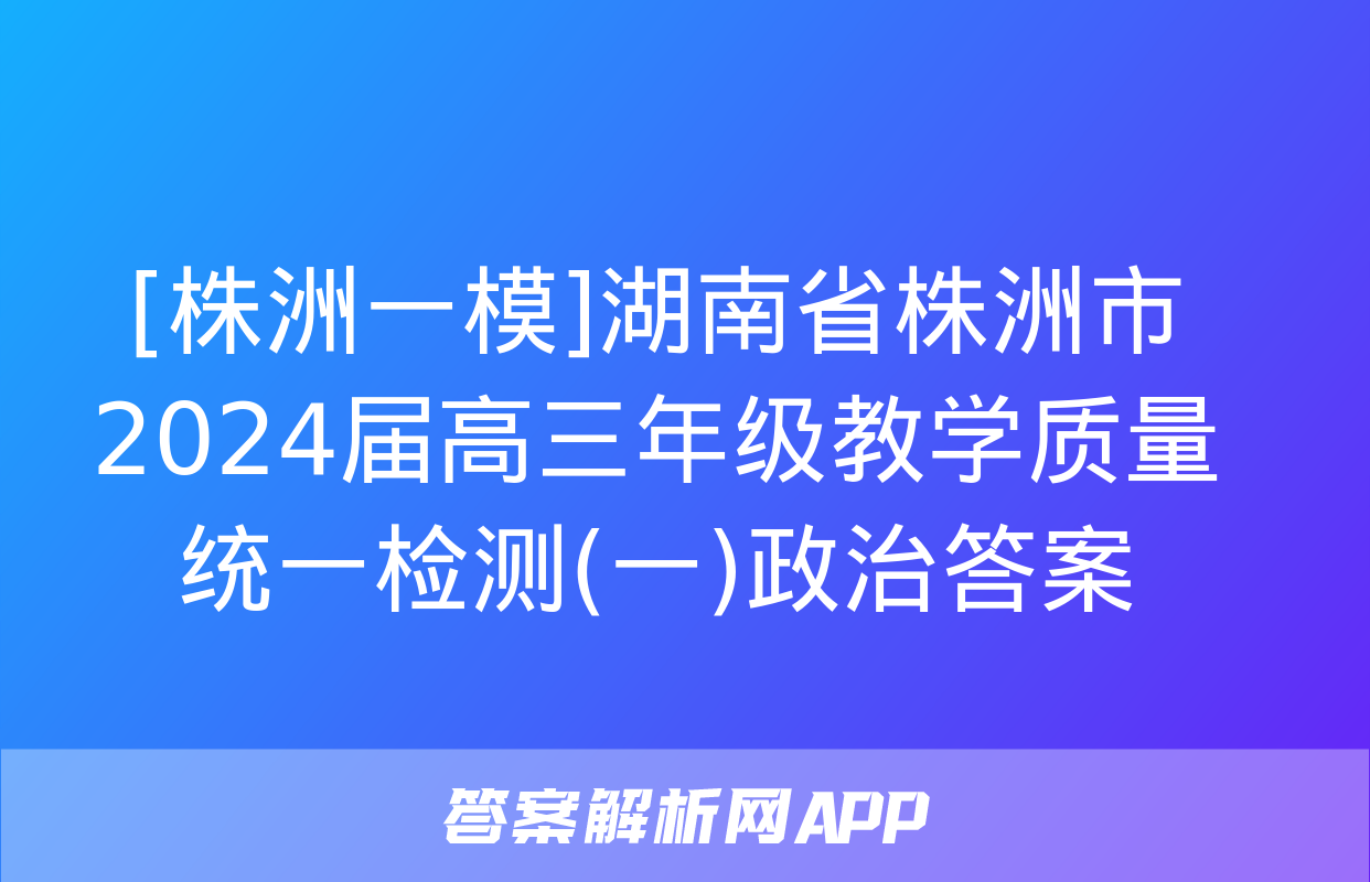 [株洲一模]湖南省株洲市2024届高三年级教学质量统一检测(一)政治答案