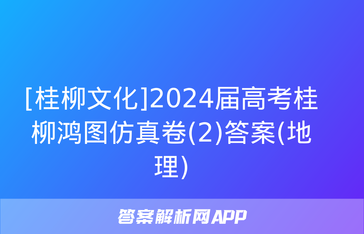 [桂柳文化]2024届高考桂柳鸿图仿真卷(2)答案(地理)