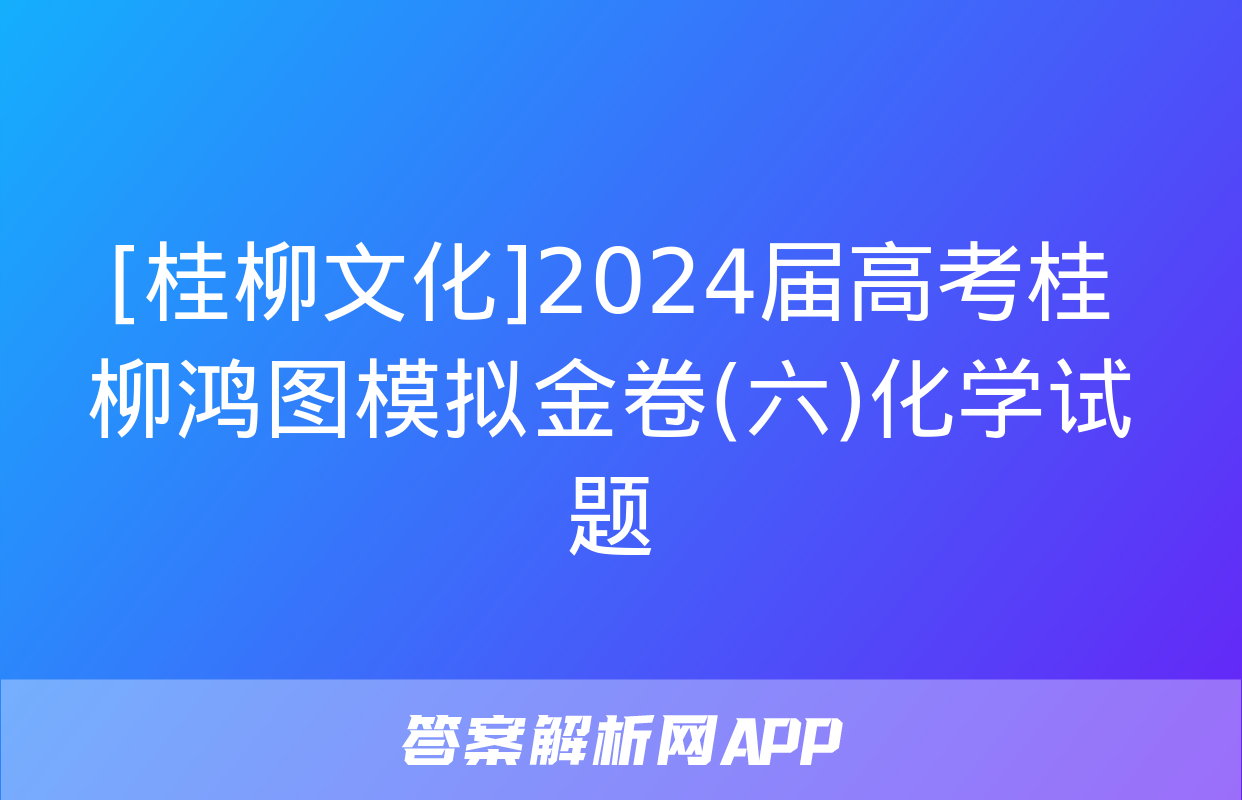 [桂柳文化]2024届高考桂柳鸿图模拟金卷(六)化学试题