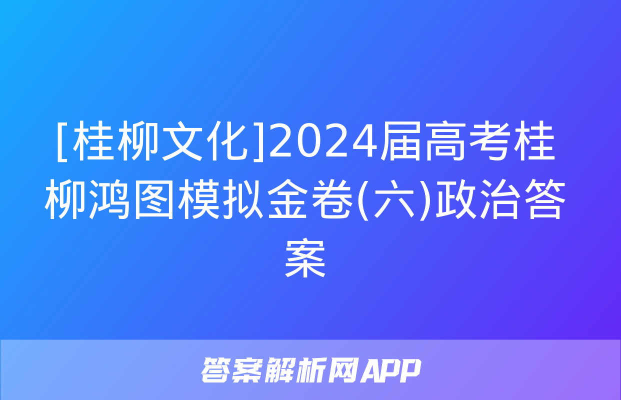 [桂柳文化]2024届高考桂柳鸿图模拟金卷(六)政治答案