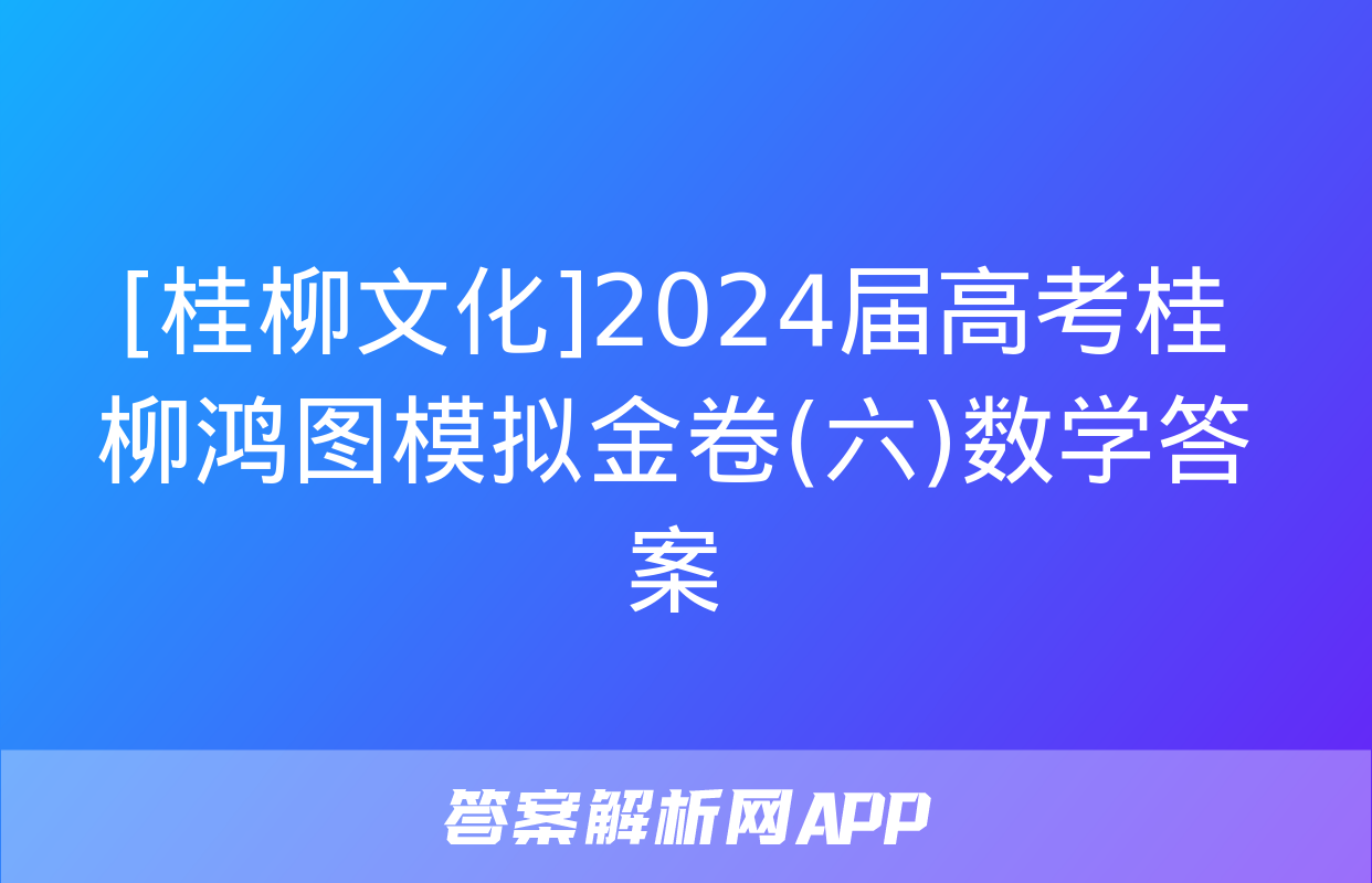 [桂柳文化]2024届高考桂柳鸿图模拟金卷(六)数学答案