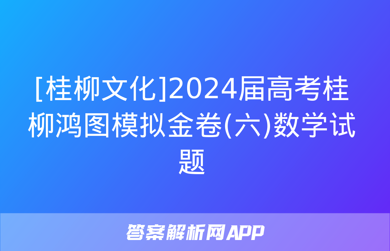 [桂柳文化]2024届高考桂柳鸿图模拟金卷(六)数学试题