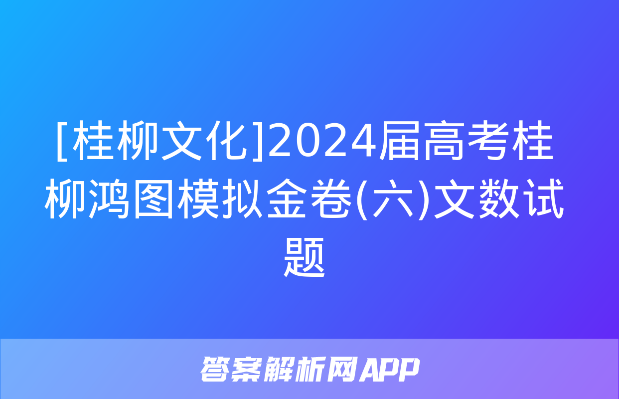 [桂柳文化]2024届高考桂柳鸿图模拟金卷(六)文数试题