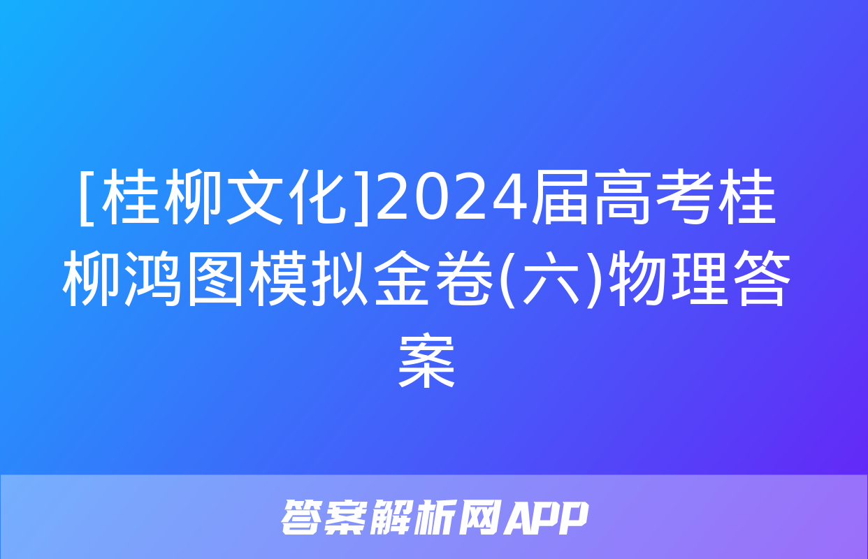 [桂柳文化]2024届高考桂柳鸿图模拟金卷(六)物理答案