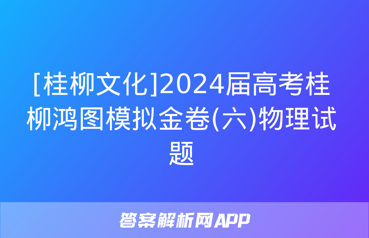 [桂柳文化]2024届高考桂柳鸿图模拟金卷(六)物理试题