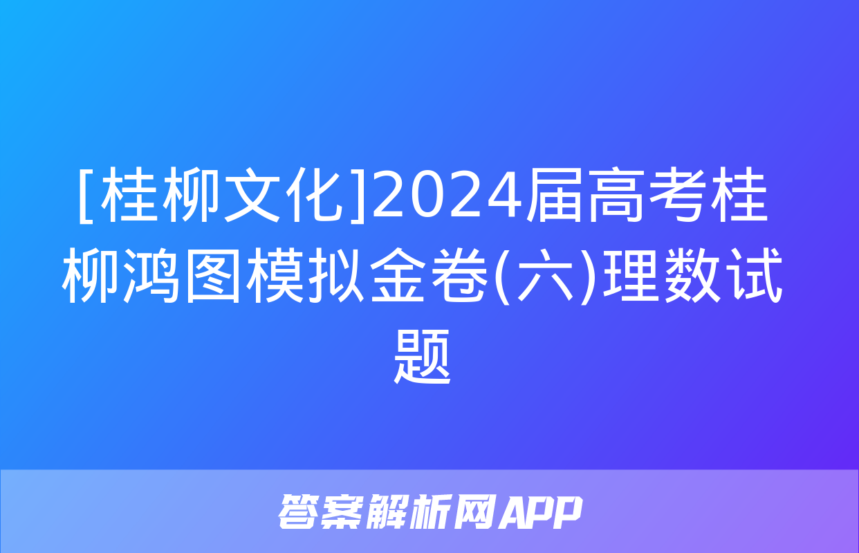 [桂柳文化]2024届高考桂柳鸿图模拟金卷(六)理数试题