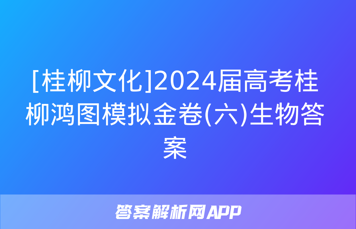 [桂柳文化]2024届高考桂柳鸿图模拟金卷(六)生物答案