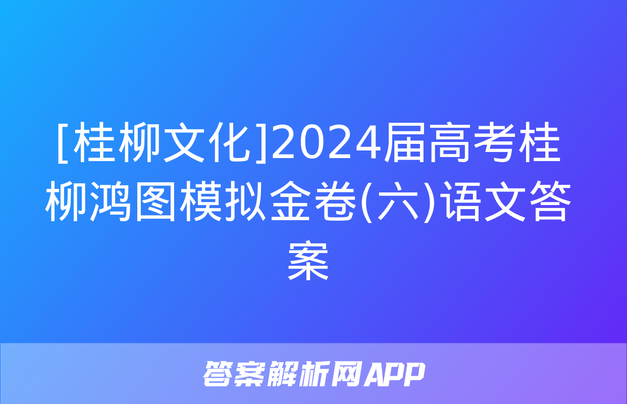 [桂柳文化]2024届高考桂柳鸿图模拟金卷(六)语文答案