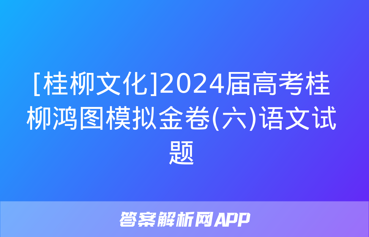 [桂柳文化]2024届高考桂柳鸿图模拟金卷(六)语文试题