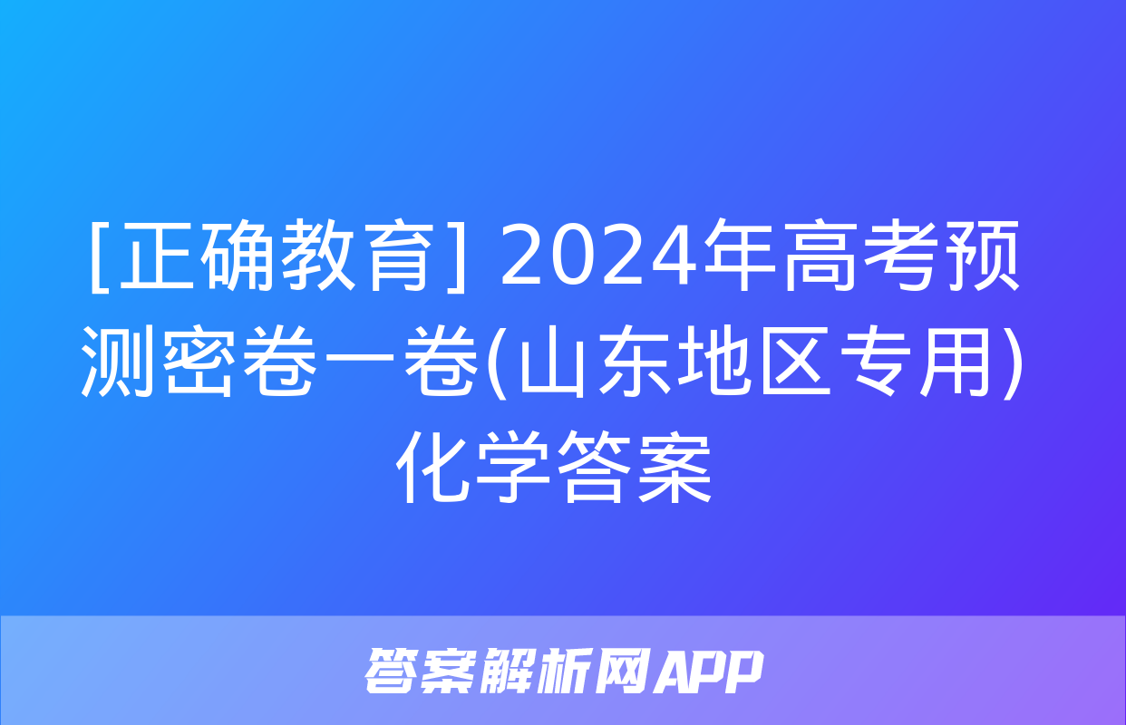 [正确教育] 2024年高考预测密卷一卷(山东地区专用)化学答案