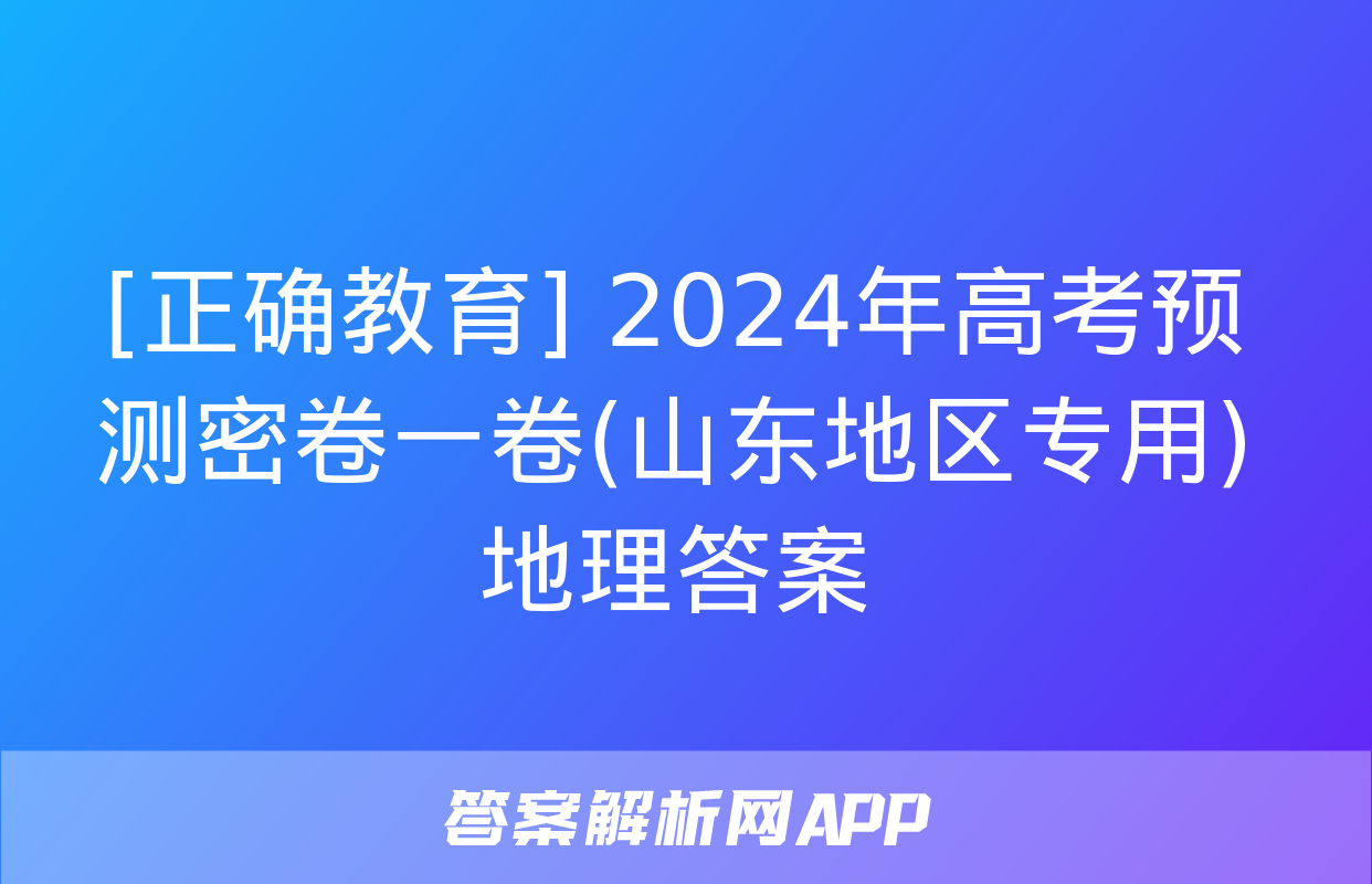 [正确教育] 2024年高考预测密卷一卷(山东地区专用)地理答案