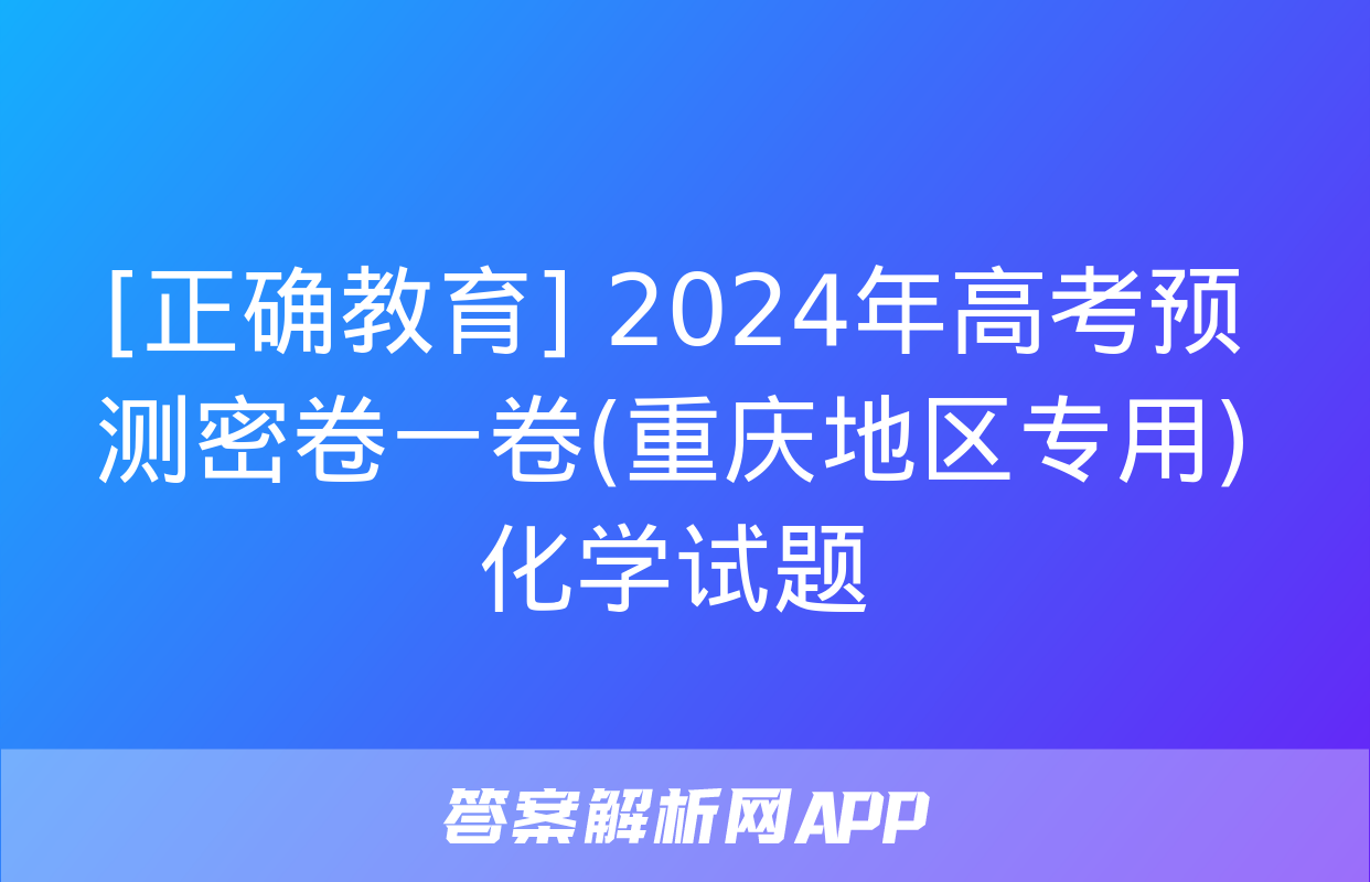 [正确教育] 2024年高考预测密卷一卷(重庆地区专用)化学试题