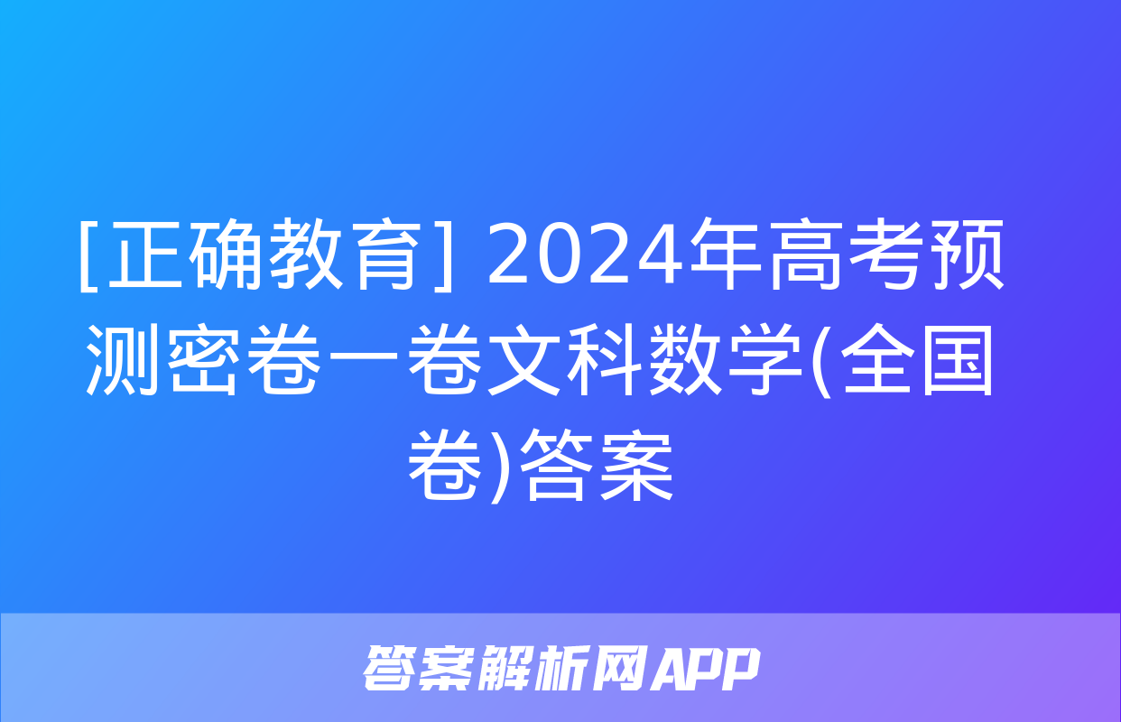 [正确教育] 2024年高考预测密卷一卷文科数学(全国卷)答案