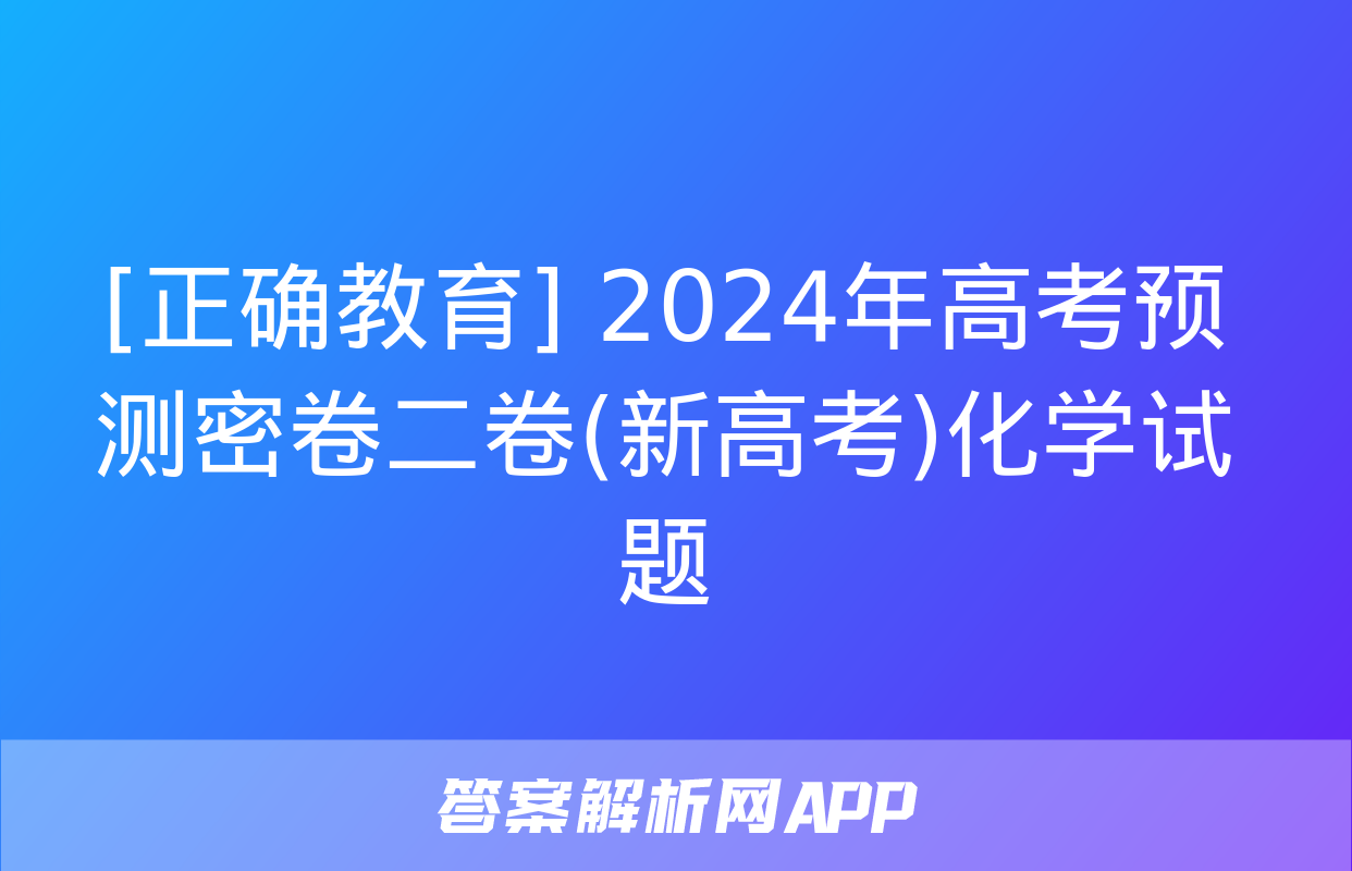 [正确教育] 2024年高考预测密卷二卷(新高考)化学试题