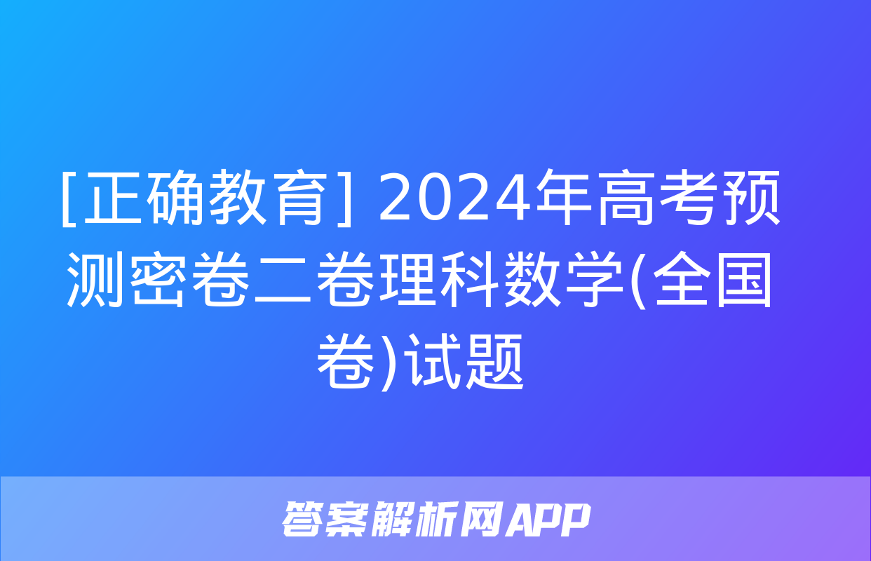 [正确教育] 2024年高考预测密卷二卷理科数学(全国卷)试题