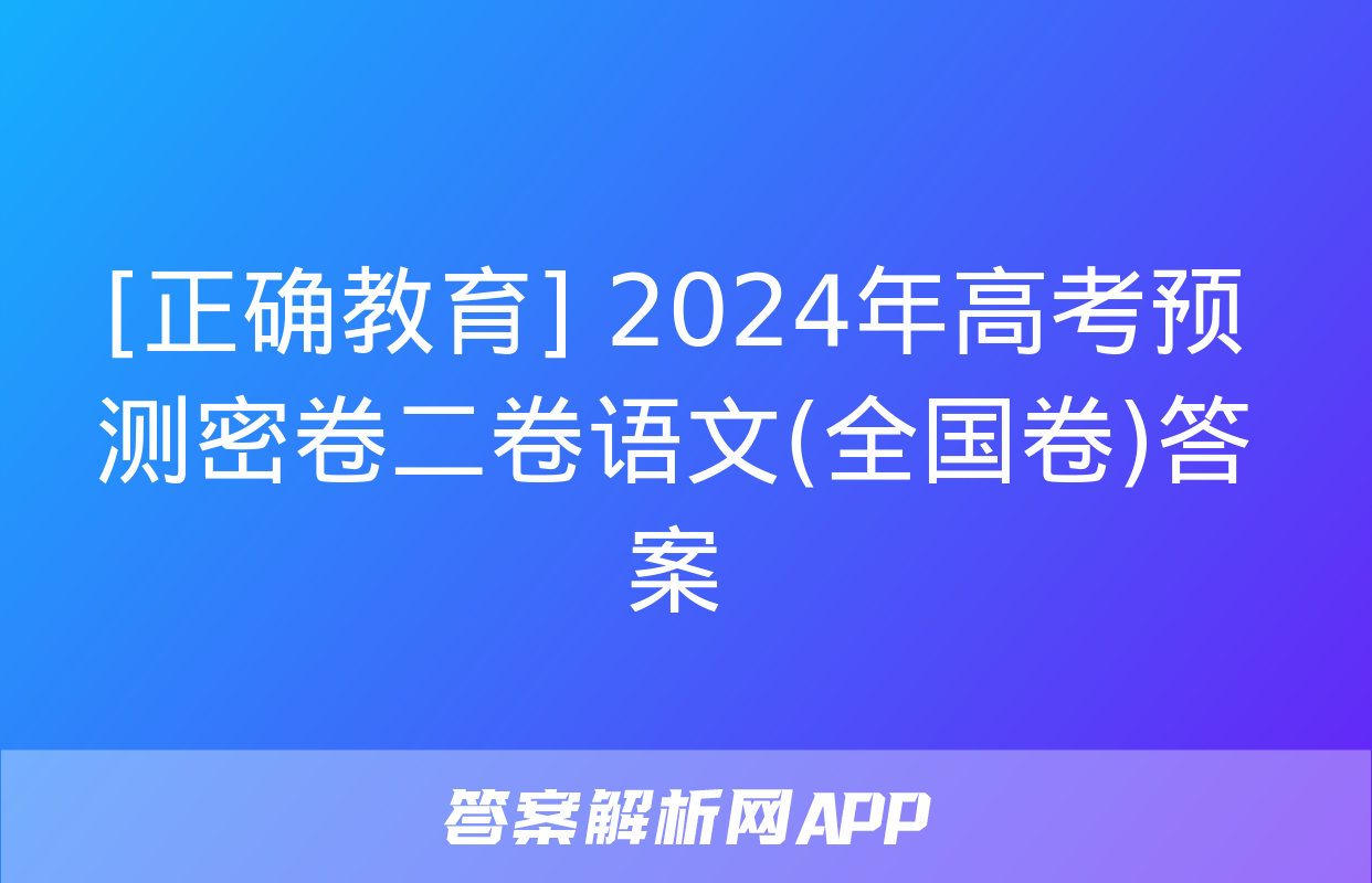 [正确教育] 2024年高考预测密卷二卷语文(全国卷)答案