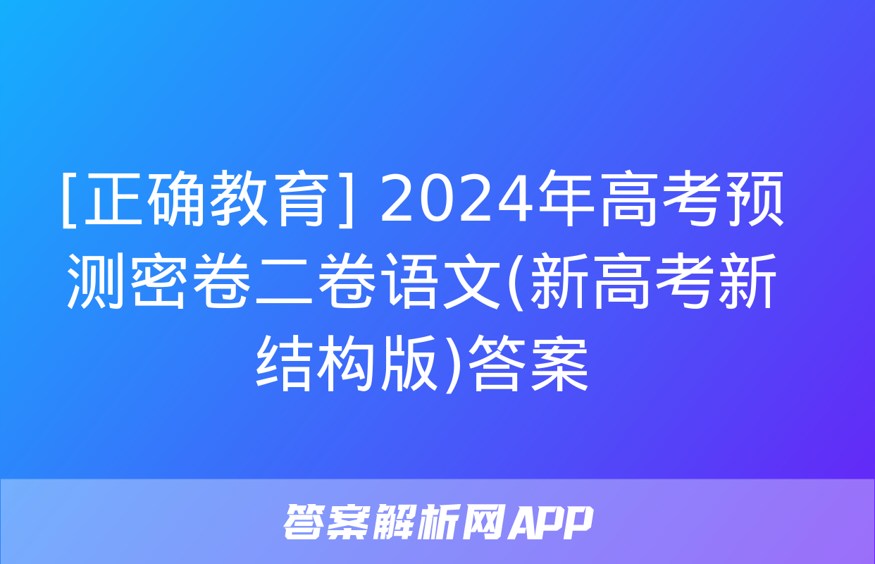 [正确教育] 2024年高考预测密卷二卷语文(新高考新结构版)答案