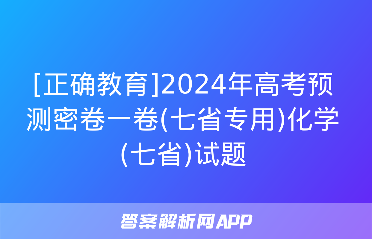 [正确教育]2024年高考预测密卷一卷(七省专用)化学(七省)试题