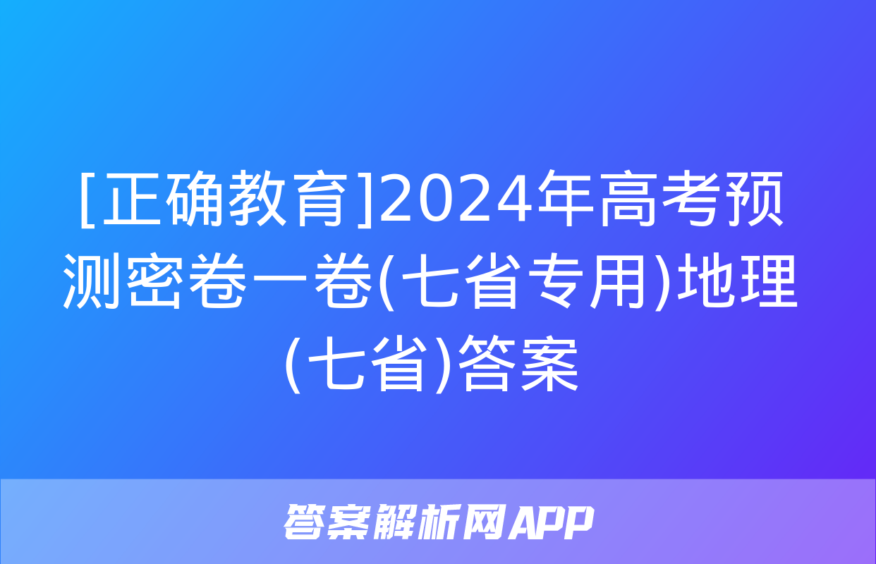 [正确教育]2024年高考预测密卷一卷(七省专用)地理(七省)答案