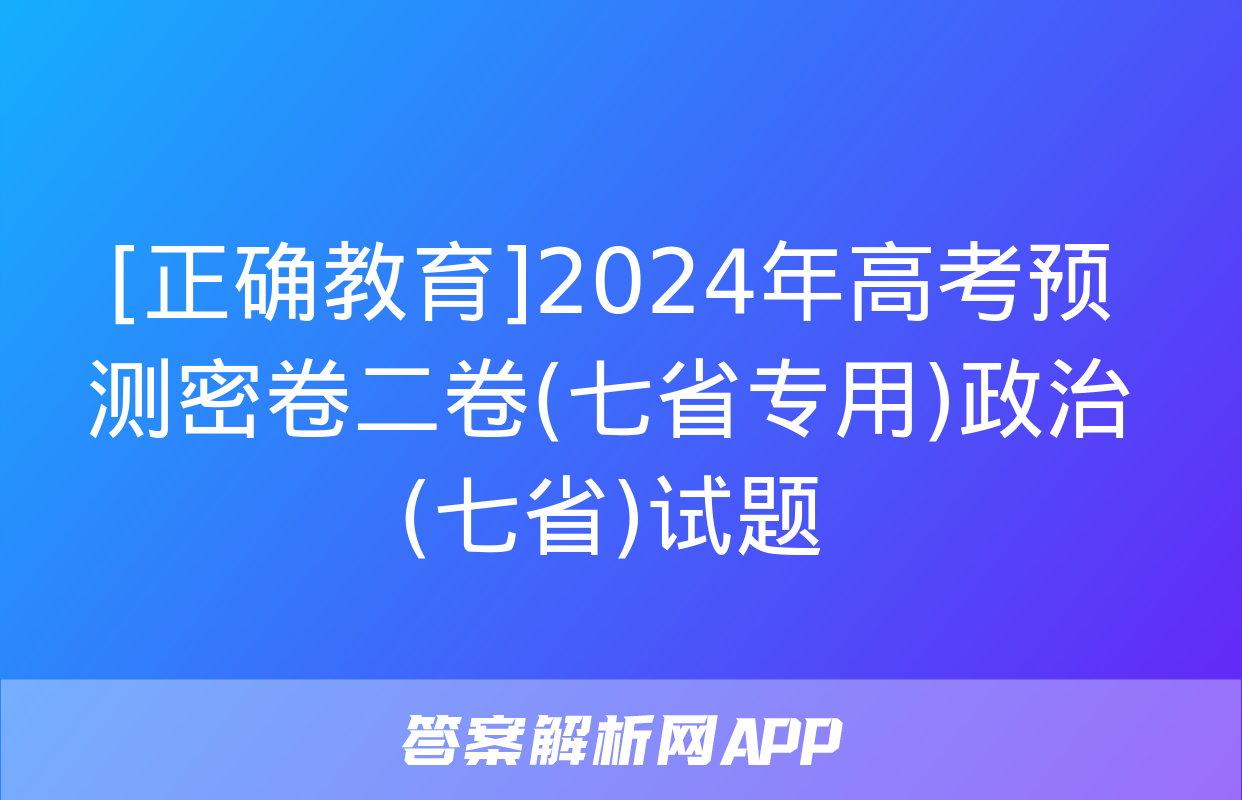 [正确教育]2024年高考预测密卷二卷(七省专用)政治(七省)试题