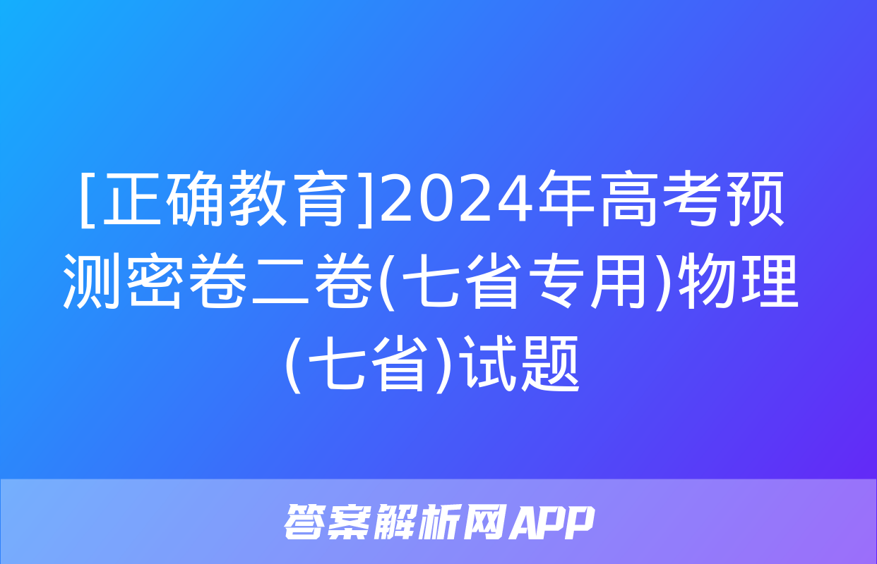 [正确教育]2024年高考预测密卷二卷(七省专用)物理(七省)试题