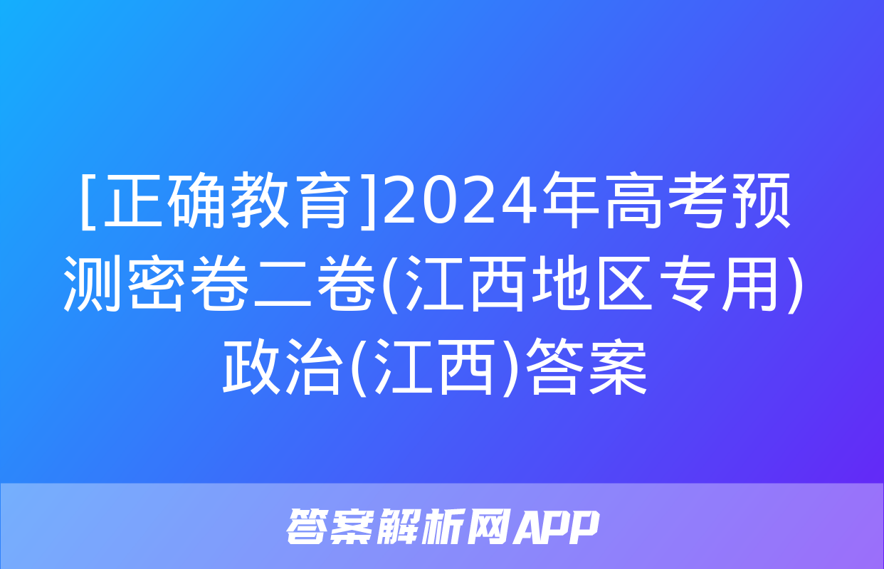 [正确教育]2024年高考预测密卷二卷(江西地区专用)政治(江西)答案