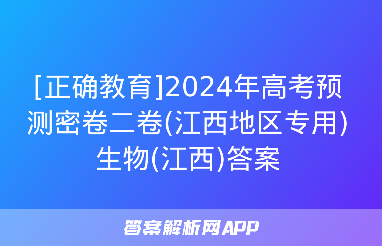 [正确教育]2024年高考预测密卷二卷(江西地区专用)生物(江西)答案