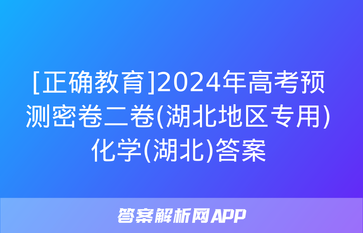 [正确教育]2024年高考预测密卷二卷(湖北地区专用)化学(湖北)答案