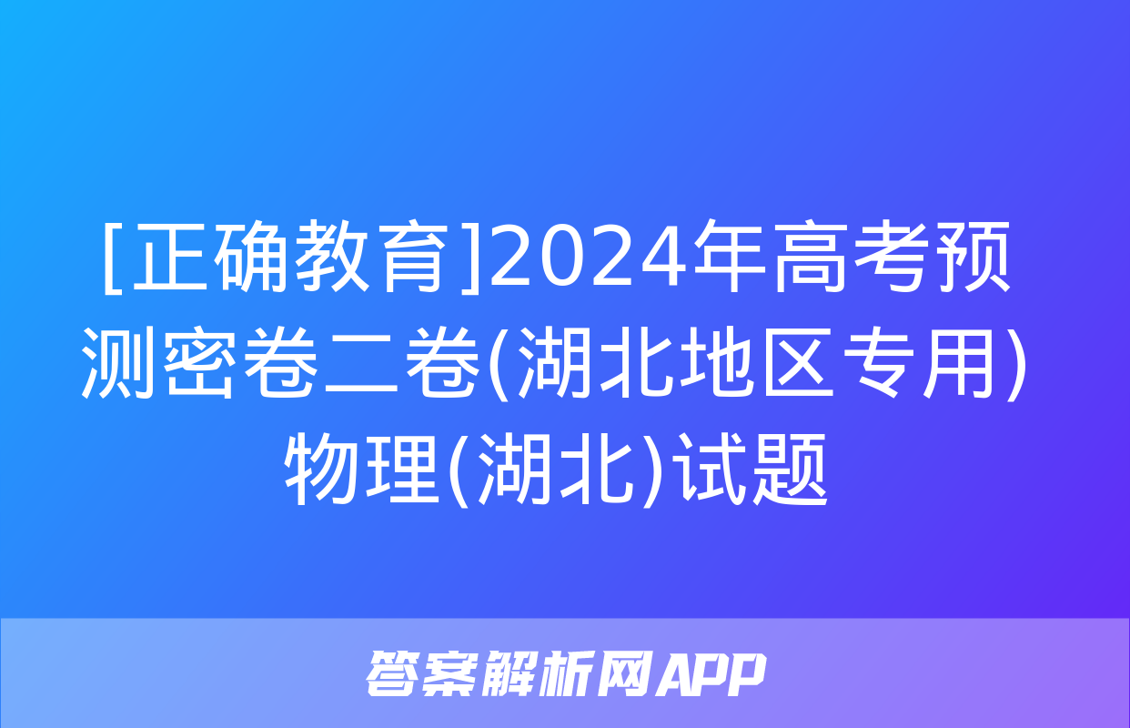 [正确教育]2024年高考预测密卷二卷(湖北地区专用)物理(湖北)试题