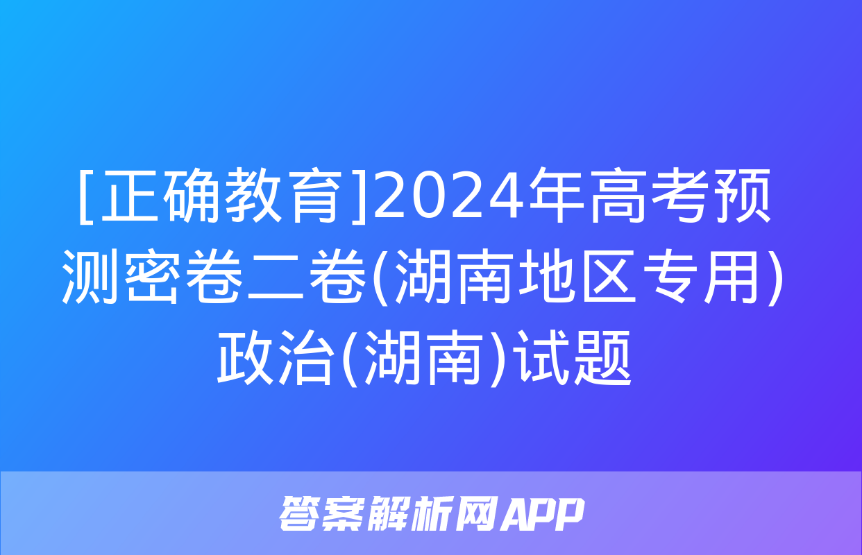 [正确教育]2024年高考预测密卷二卷(湖南地区专用)政治(湖南)试题