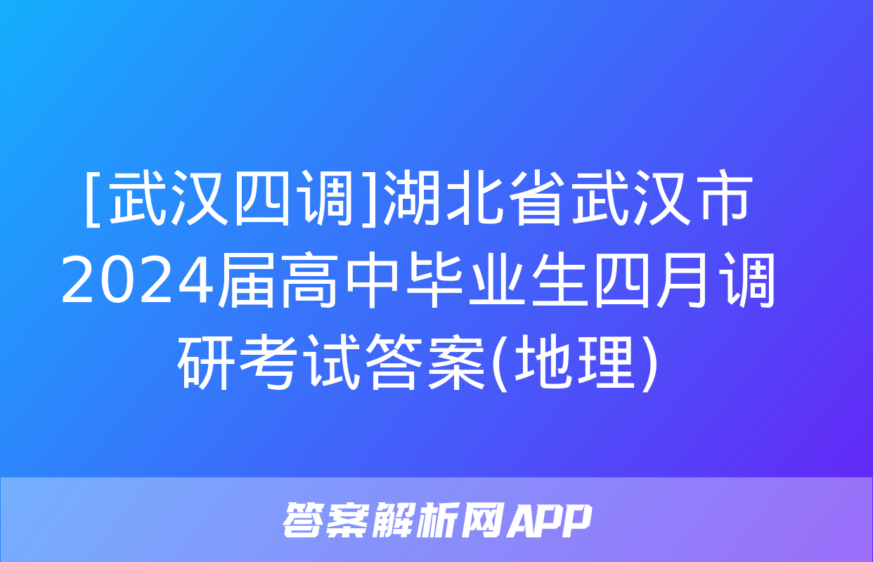 [武汉四调]湖北省武汉市2024届高中毕业生四月调研考试答案(地理)