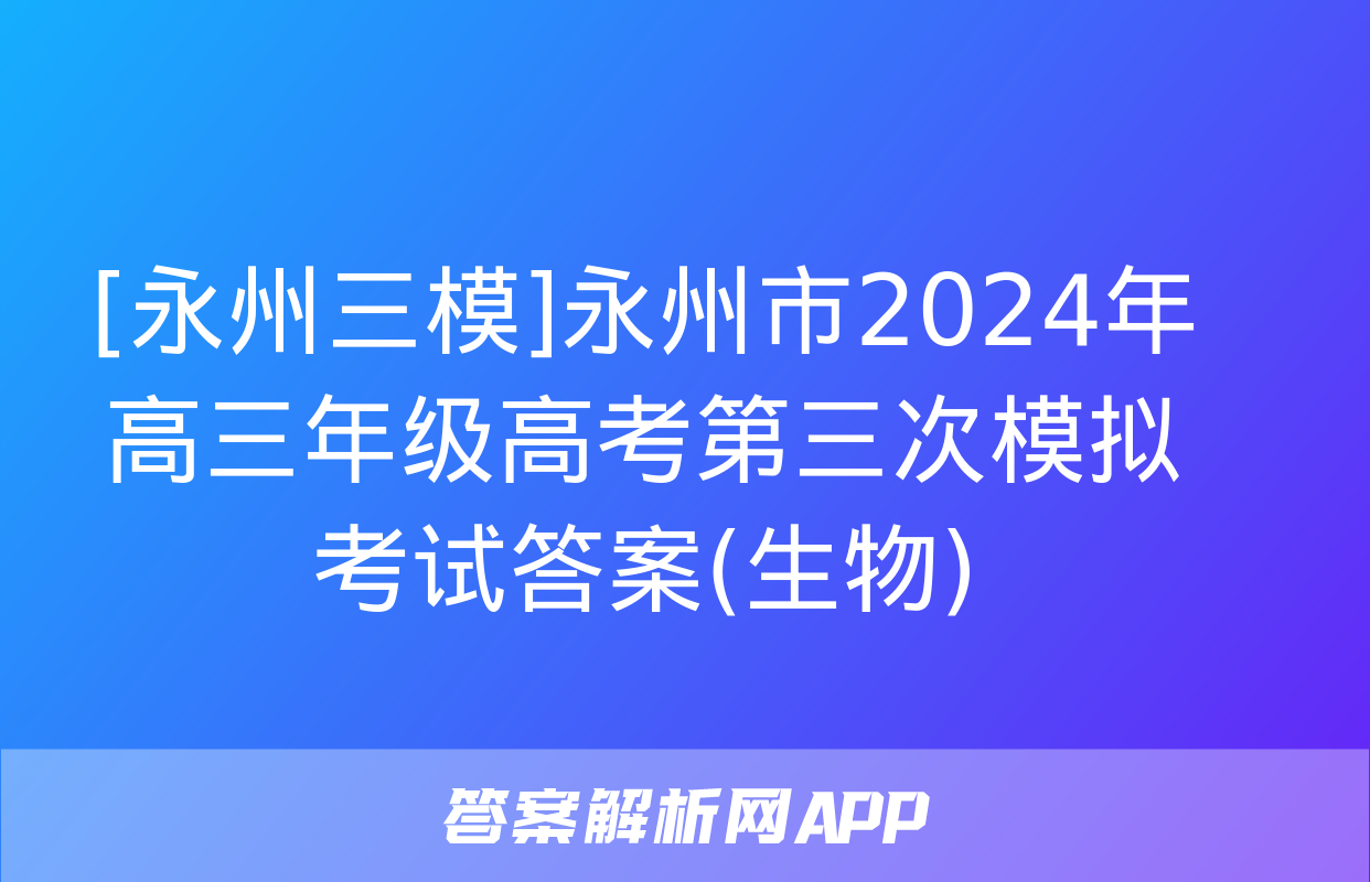 [永州三模]永州市2024年高三年级高考第三次模拟考试答案(生物)