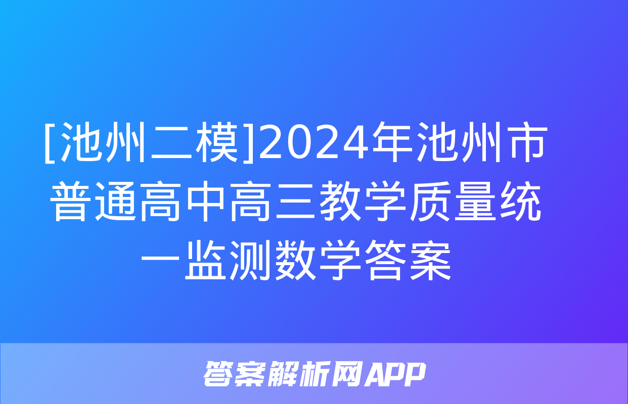 [池州二模]2024年池州市普通高中高三教学质量统一监测数学答案