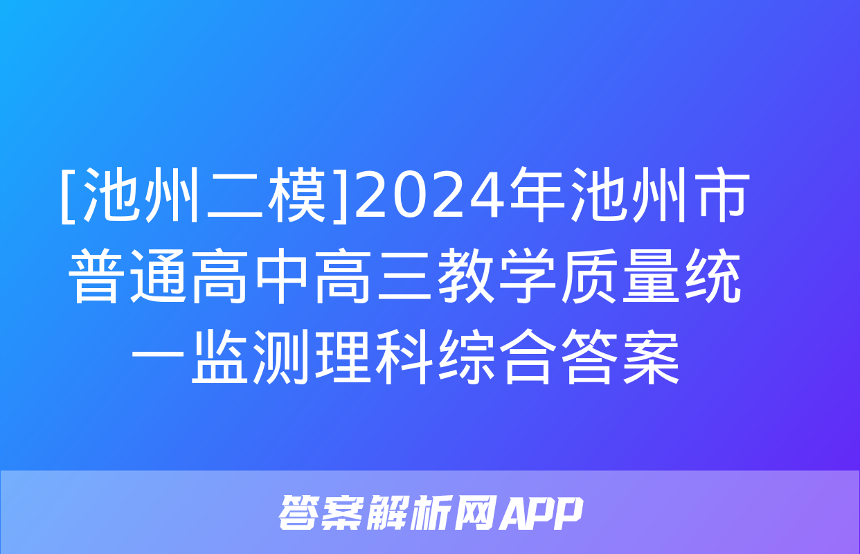 [池州二模]2024年池州市普通高中高三教学质量统一监测理科综合答案