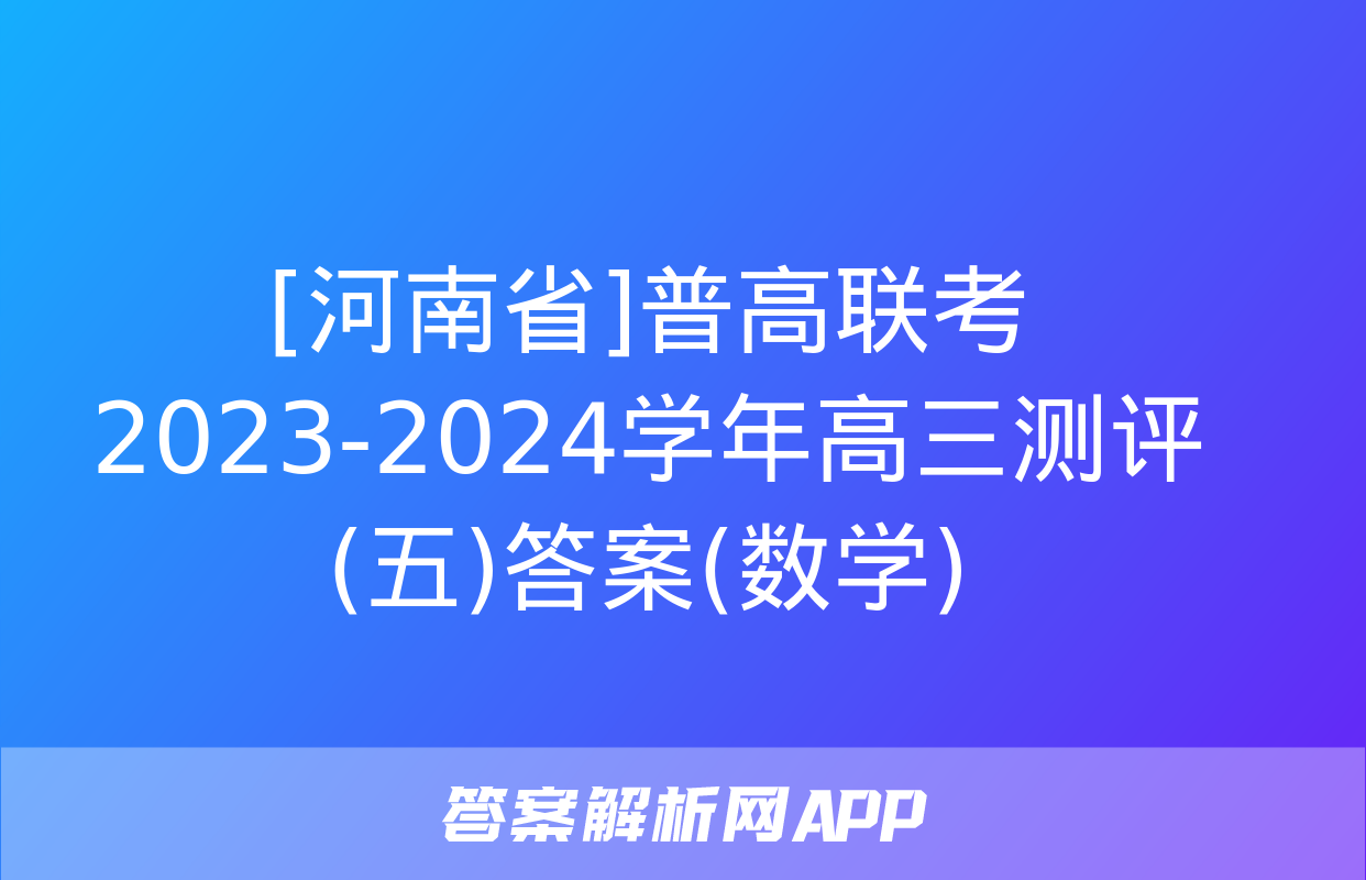 [河南省]普高联考2023-2024学年高三测评(五)答案(数学)