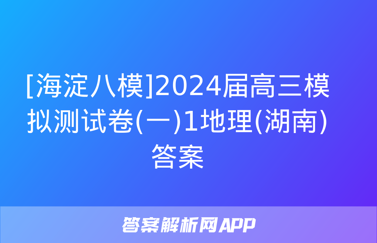 [海淀八模]2024届高三模拟测试卷(一)1地理(湖南)答案