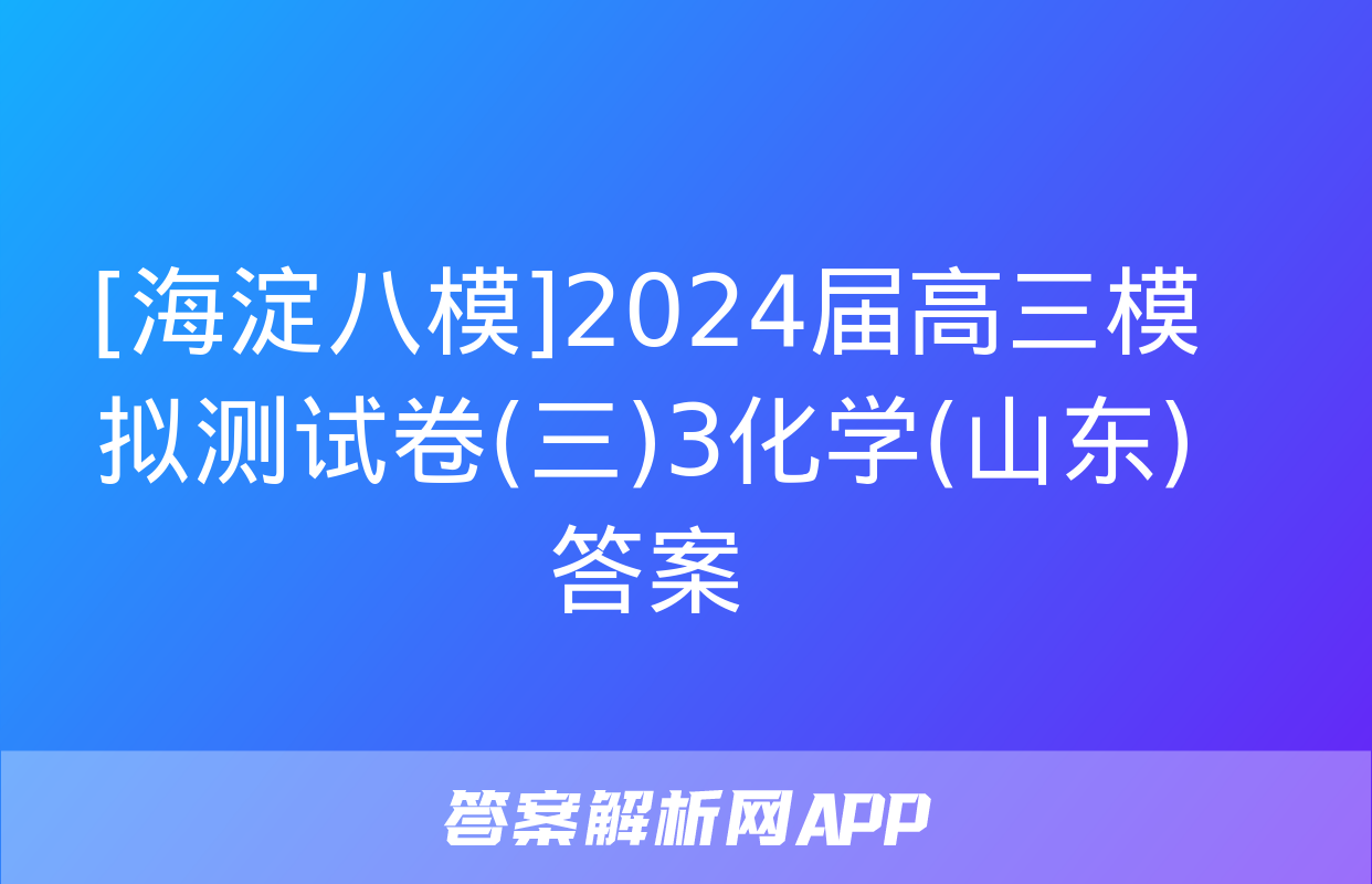 [海淀八模]2024届高三模拟测试卷(三)3化学(山东)答案