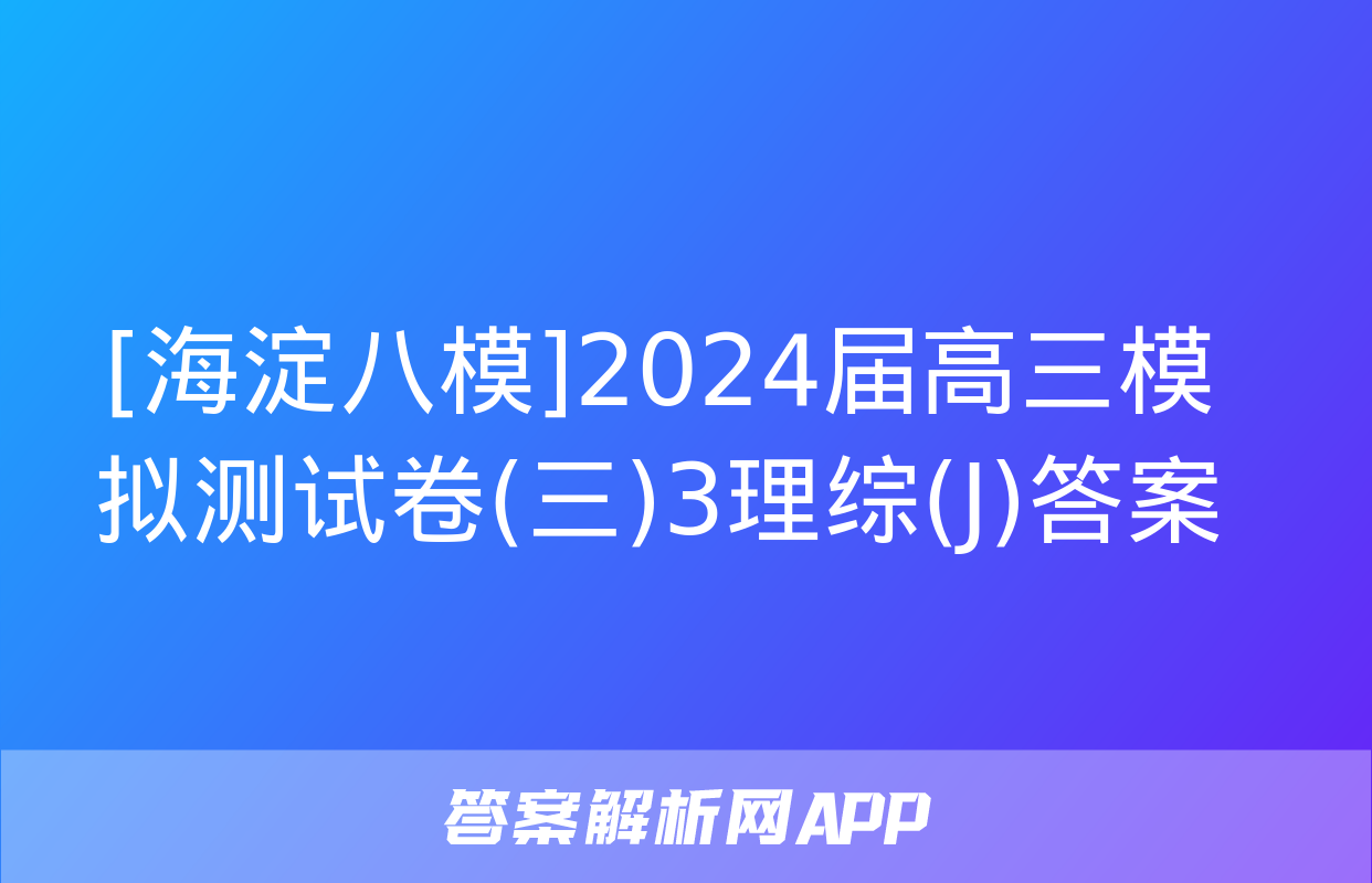 [海淀八模]2024届高三模拟测试卷(三)3理综(J)答案