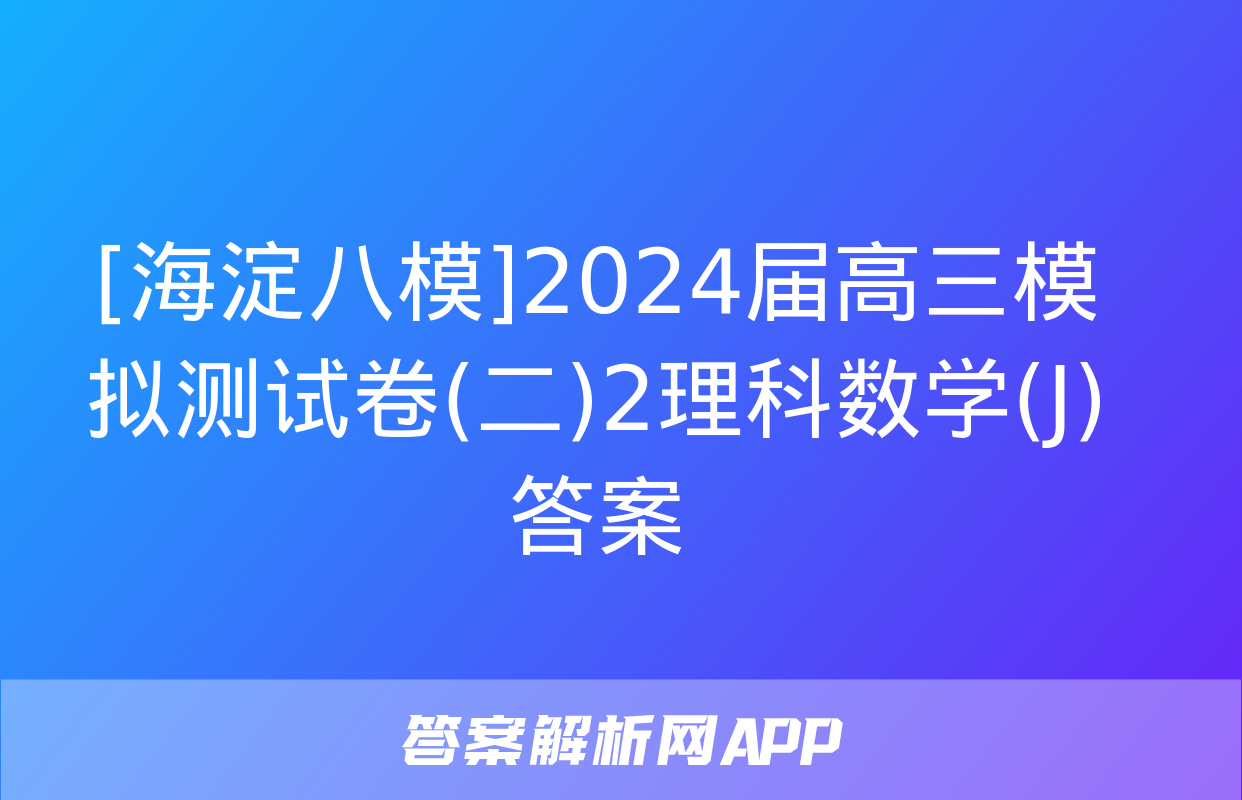 [海淀八模]2024届高三模拟测试卷(二)2理科数学(J)答案