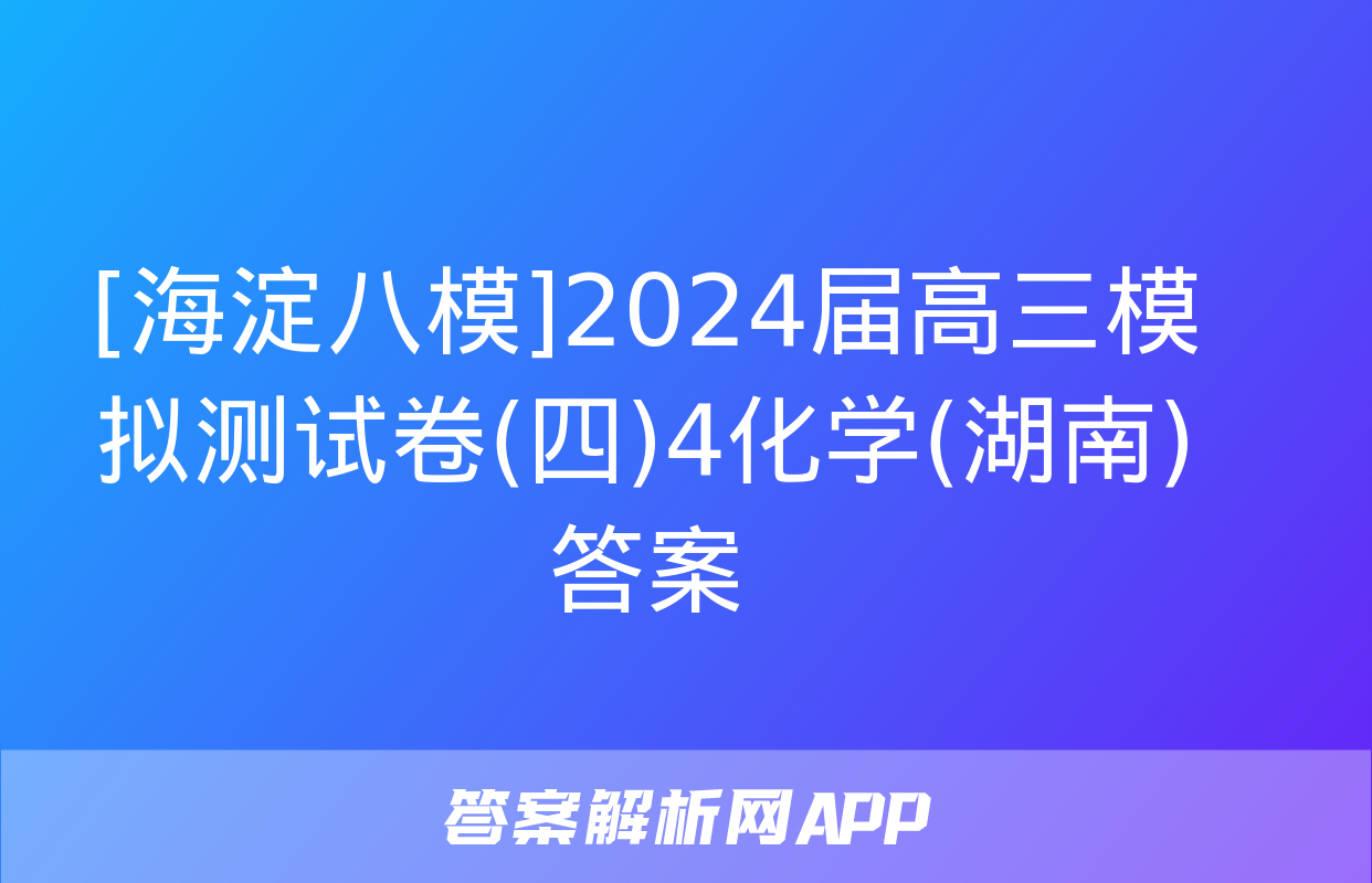 [海淀八模]2024届高三模拟测试卷(四)4化学(湖南)答案