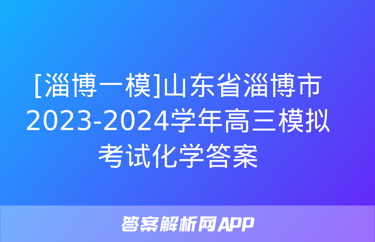 [淄博一模]山东省淄博市2023-2024学年高三模拟考试化学答案