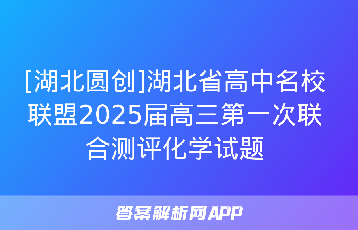 [湖北圆创]湖北省高中名校联盟2025届高三第一次联合测评化学试题